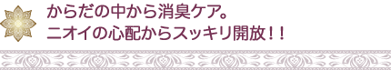 からだの中から消臭ケア。 ニオイの心配からスッキリ開放!!