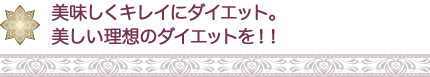 美味しくキレイにダイエット。 美しい理想のダイエットを!!