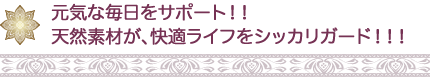 元気な毎日をサポート!! 天然素材が、快適ライフをシッカリガード!!!